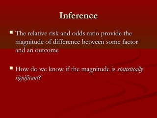 InferenceInference
 The relative risk and odds ratio provide theThe relative risk and odds ratio provide the
magnitude of difference between some factormagnitude of difference between some factor
and an outcomeand an outcome
 How do we know if the magnitude isHow do we know if the magnitude is statisticallystatistically
significant?significant?
 