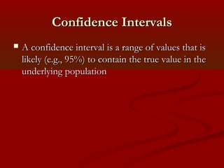 Confidence IntervalsConfidence Intervals
 A confidence interval is a range of values that isA confidence interval is a range of values that is
likely (e.g., 95%) to contain the true value in thelikely (e.g., 95%) to contain the true value in the
underlying populationunderlying population
 