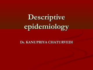 DescriptiveDescriptive
epidemiologyepidemiology
Dr. KANUPRIYA CHATURVEDIDr. KANUPRIYA CHATURVEDI
 