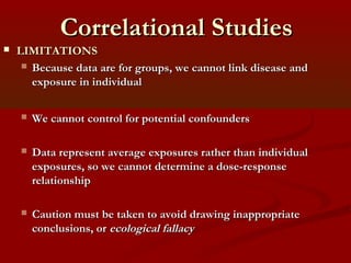 Correlational StudiesCorrelational Studies
 LIMITATIONSLIMITATIONS
 Because data are for groups, we cannot link disease ...