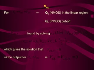 VOL
For  Q0
(NMOS) in the linear region
Q1
(PMOS) cut-off
found by solving
which gives the solution that
Þthe output for is
DD
OH
in V
V
V 

N
DS
V , 0
)
(
)
( ,
, 
 off
I
Lin
I P
D
N
D
  N
DS
N
DS
N
T
N
GS
N
N
D V
V
V
V
I ,
,
,
,
,
2
0 








 
0
, 
N
DS
V
DD
in V
V  0
, 
 N
DS
OL V
V
 