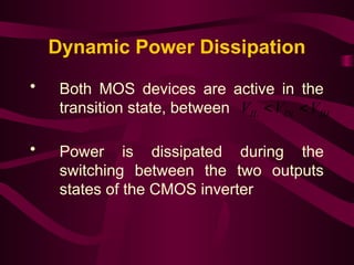 Dynamic Power Dissipation
• Both MOS devices are active in the
transition state, between
• Power is dissipated during the
switching between the two outputs
states of the CMOS inverter
IH
IN
IL V
V
V 

 