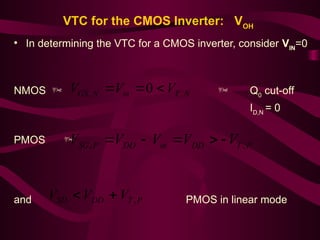 VTC for the CMOS Inverter: VOH
• In determining the VTC for a CMOS inverter, consider VIN
=0
NMOS   Q0
cut-off
ID,N
= 0
PMOS 
and PMOS in linear mode
N
T
in
N
GS V
V
V ,
, 0 


P
T
DD
in
DD
P
SG V
V
V
V
V ,
, 




P
T
DD
SD V
V
V ,


 