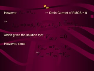 VOH
However  Drain Current of PMOS = 0

which gives the solution that
However, since

N
D
P
D I
I ,
, 
  P
SD
P
SD
P
T
P
SG
P
P
D V
V
V
V
I ,
,
,
,
,
2
0 








 
0
, 
P
SD
V
out
DD
P
SD V
V
V 

,
OH
DD
out V
V
V 

 