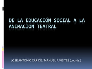 DE LA EDUCACIÓN SOCIAL A LA
ANIMACIÓN TEATRAL




JOSÉ ANTONIO CARIDE / MANUEL F. VIEITES (coords.)
 