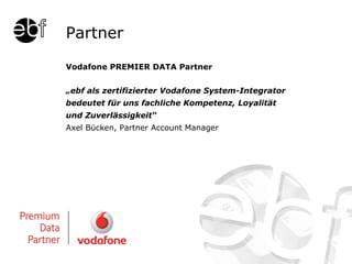 Vodafone PREMIER DATA Partner „ ebf als zertifizierter Vodafone  System-Integrator  bedeutet für uns fachliche Kompetenz, Loyalität  und Zuverlässigkeit“ Axel Bücken, Partner Account Manager Partner 