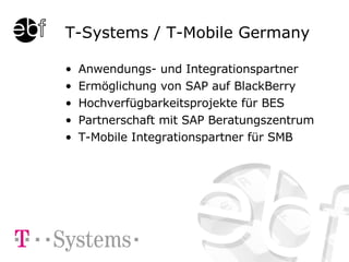 T-Systems / T-Mobile Germany Anwendungs- und Integrationspartner Ermöglichung von SAP auf BlackBerry Hochverfügbarkeitsprojekte für BES Partnerschaft mit SAP Beratungszentrum T-Mobile Integrationspartner für SMB 