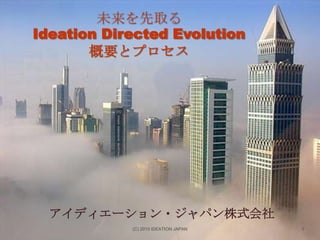 未来を先取る
Ideation Directed Evolution
概要とプロセス

アイディエーション・ジャパン株式会社
Ideation International Inc.

アイディエーション・ジャパン株式会社
(C) 2010 IDEATION JAPAN

1

 