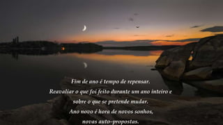 Fim de ano é tempo de repensar.
Reavaliar o que foi feito durante um ano inteiro e
sobre o que se pretende mudar.
Ano novo é hora de novos sonhos,
novas auto–propostas.
 