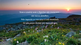 Nem o cenário nem o figurino são essenciais...
são meros detalhes.
Não importa se vou virar o ano dormindo.
Só não posso dormir por mais um ano.
 