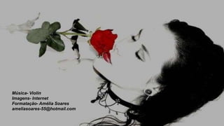 Música- Violin
Imagens- Internet
Formatação- Amélia Soares
ameliasoares-55@hotmail.com
 