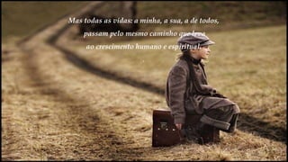 Mas todas as vidas: a minha, a sua, a de todos,
passam pelo mesmo caminho que leva
ao crescimento humano e espiritual.
.
 