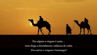 Pra alguns a viagem é curta…
nem chega a desembarcar, embarca de volta.
Pra outros a viagem é lonnnnga!!
 