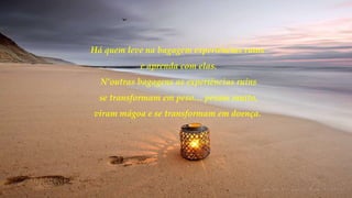 Há quem leve na bagagem experiências ruins
e aprenda com elas.
N’outras bagagens as experiências ruins
se transformam em peso… pesam muito,
viram mágoa e se transformam em doença.
 