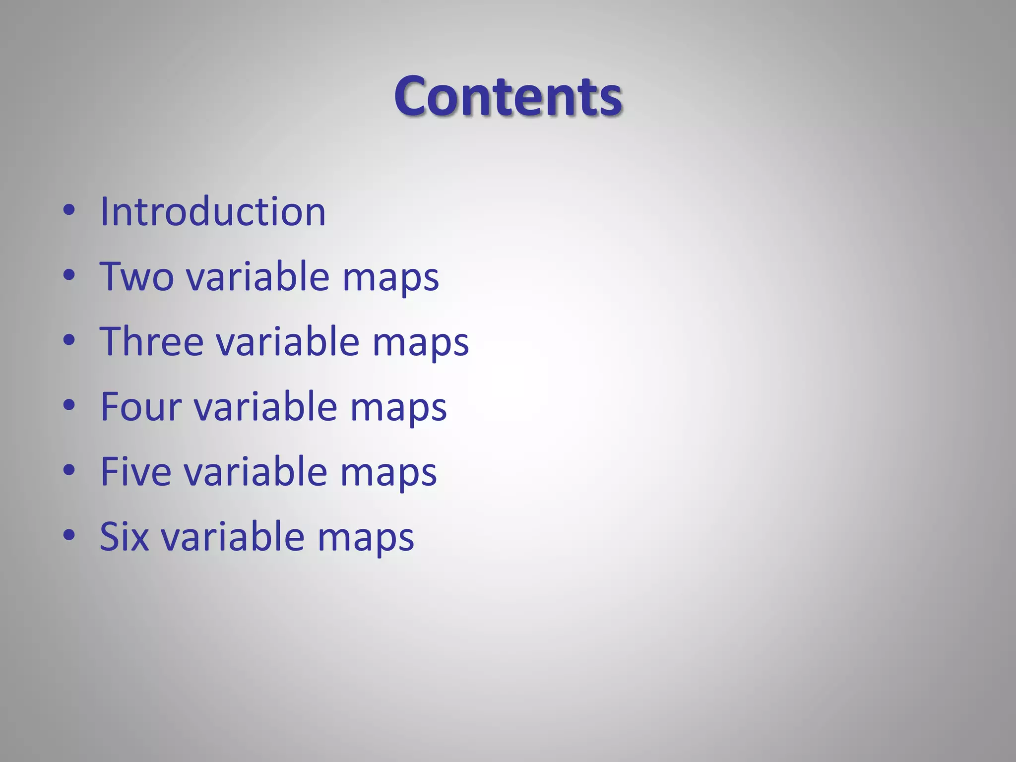 Contents 
• Introduction 
• Two variable maps 
• Three variable maps 
• Four variable maps 
• Five variable maps 
• Six variable maps 
 