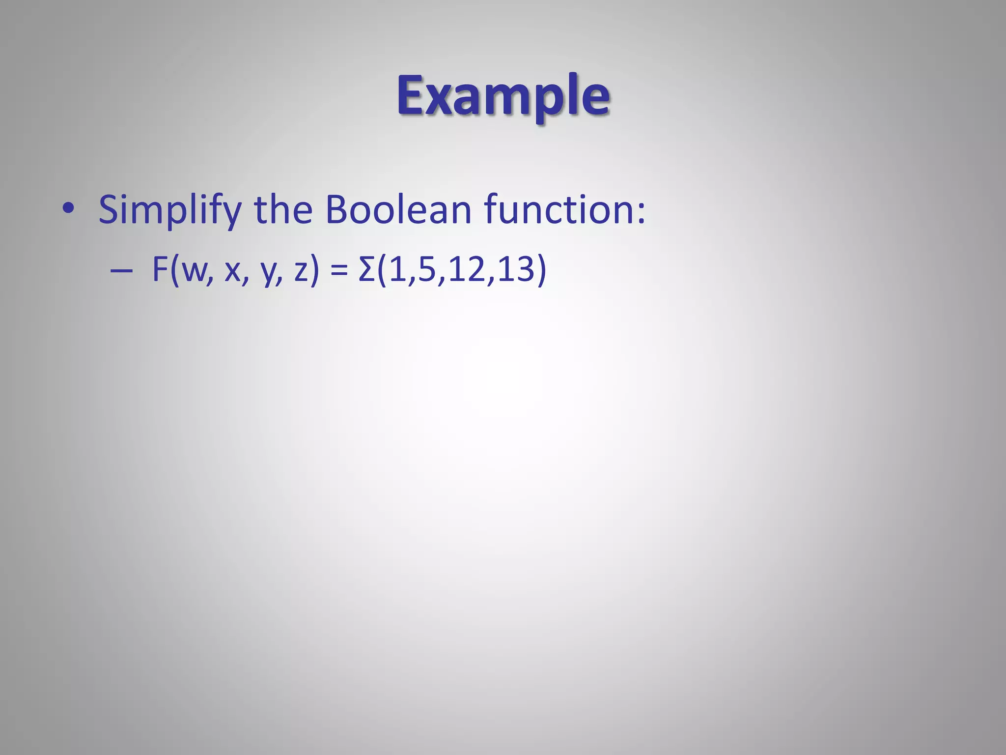 Example 
• Simplify the Boolean function: 
– F(w, x, y, z) = Σ(1,5,12,13) 
 