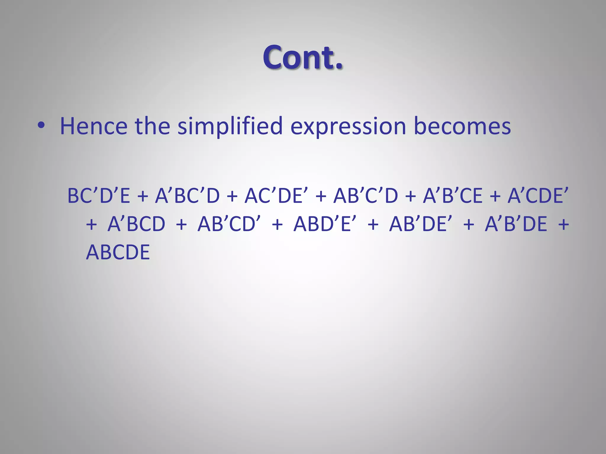Cont. 
• Hence the simplified expression becomes 
BC’D’E + A’BC’D + AC’DE’ + AB’C’D + A’B’CE + A’CDE’ 
+ A’BCD + AB’CD’ + ABD’E’ + AB’DE’ + A’B’DE + 
ABCDE 
 
