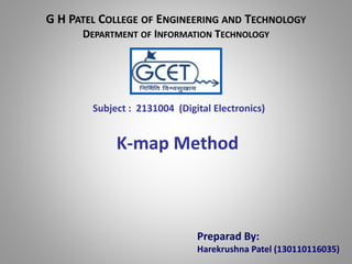 G H PATEL COLLEGE OF ENGINEERING AND TECHNOLOGY 
DEPARTMENT OF INFORMATION TECHNOLOGY 
Subject : 2131004 (Digital Electronics) 
K-map Method 
Preparad By: 
Harekrushna Patel (130110116035) 
 