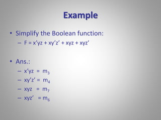 Example 
• Simplify the Boolean function: 
– F = x’yz + xy’z’ + xyz + xyz’ 
• Ans.: 
– x’yz = m3 
– xy’z’ = m4 
– xyz = m7 
– xyz’ = m6 
 