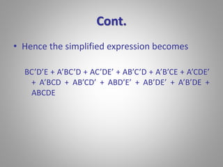 Cont. 
• Hence the simplified expression becomes 
BC’D’E + A’BC’D + AC’DE’ + AB’C’D + A’B’CE + A’CDE’ 
+ A’BCD + AB’CD’ + ABD’E’ + AB’DE’ + A’B’DE + 
ABCDE 
 