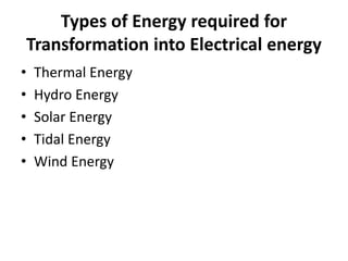 Types of Energy required for 
Transformation into Electrical energy 
• Thermal Energy 
• Hydro Energy 
• Solar Energy 
• Tidal Energy 
• Wind Energy 
 