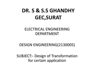DR. S & S.S GHANDHY 
GEC,SURAT 
ELECTRICAL ENGINEERING 
DEPARTMENT 
DESIGN ENGINEERING(2130005) 
SUBJECT:- Design of Transformation 
for certain application 
 