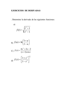 EJERCICIOS DE DERIVADAS
. Determine la derivada de las siguientes funciones:
a)
f (t) =
t2
+1
t2
-1
b) 








u
u
uf
1
1
ln)(
C)
xx
xx
xf
cos)1(
234
)(
3



d)
2
3
5
3
1
1
)( 








x
x
xf
 