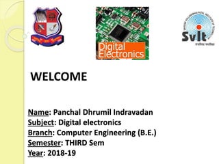 Name: Panchal Dhrumil Indravadan
Subject: Digital electronics
Branch: Computer Engineering (B.E.)
Semester: THIRD Sem
Year: 2018-19
WELCOME
 