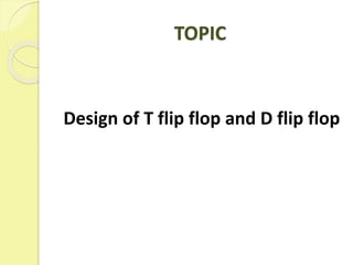 TOPIC
Design of T flip flop and D flip flop
 