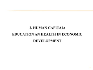 2. HUMAN CAPITAL:
EDUCATION AN HEALTH IN ECONOMIC
DEVELOPMENT
1
 