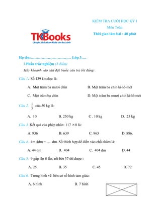 KIỂM TRA CUỐI HỌC KỲ I
Môn Toán
Thời gian làm bài : 40 phút
Họ tên:…………………………… Lớp 3….
I.Phần trắc nghiệm (3 điểm)
Hãy kho...