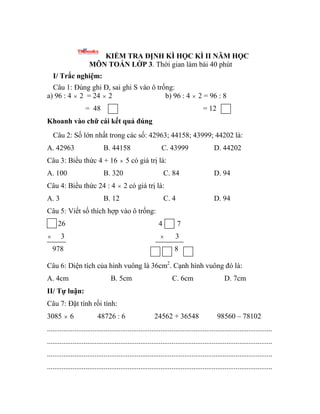 KIỂM TRA ĐỊNH KÌ HỌC KÌ II NĂM HỌC
MÔN TOÁN LỚP 3. Thời gian làm bài 40 phút
I/ Trắc nghiệm:
Câu 1: Đúng ghi Đ, sai ghi S ...