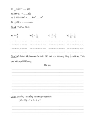 a)
6
1
ngày = ….. giờ
b) 7000 tạ = …… tấn
c) 3 000 480m2
= …… km2
....... m2
d)
5
1
thế kỉ = ...........năm
Câu 2 (2 điểm)...