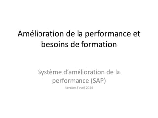 Amélioration de la performance et
besoins de formation
Système d’amélioration de la
performance (SAP)
Version 5 avril 2014
 