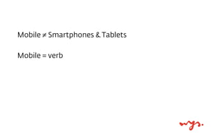 Mobile ≠ Smartphones & Tablets
Mobile = verb
 