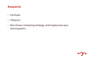 ‣ Facilitate
‣ Inﬂuence
‣ Part of your marketing strategy, and maybe even your
starting point...
Research
 