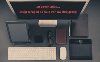 En boven alles...
kruip terug in de huid van uw doelgroep
 