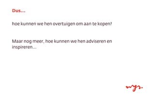 hoe kunnen we hen overtuigen om aan te kopen?
Maar nog meer, hoe kunnen we hen adviseren en
inspireren...
Dus...
 