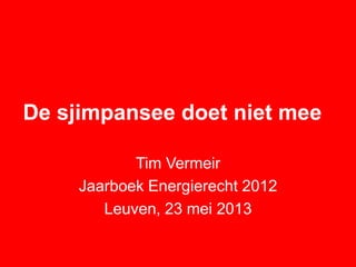 De sjimpansee doet niet mee
Tim Vermeir
Jaarboek Energierecht 2012
Leuven, 23 mei 2013
 