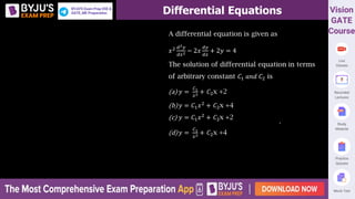 Differential Equations
A differential equation is given as
𝑥2 𝑑2𝑦
𝑑𝑥2 − 2𝑥
𝑑𝑦
𝑑𝑥
+ 2𝑦 = 4
The solution of differential equation in terms
of arbitrary constant 𝐶1 𝑎𝑛𝑑 𝐶2 is
(a) 𝑦 =
𝐶1
𝑥2 + 𝐶2x +2
(b)𝑦 = 𝐶1𝑥2
+ 𝐶2x +4
(c) 𝑦 = 𝐶1𝑥2 + 𝐶2x +2
(d)𝑦 =
𝐶1
𝑥2 + 𝐶2x +4
 