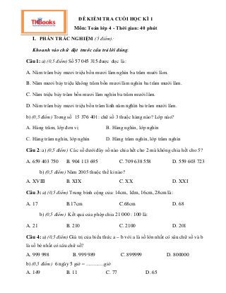 ĐỀ KIỂM TRA CUỐI HỌC KÌ 1
Môn: Toán lớp 4 - Thời gian: 40 phút
I. PHẦN TRẮC NGHIỆM (5 điểm):
Khoanh vào chữ đặt trước câu ...