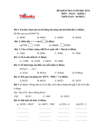 ĐỀ KIỂM TRA CUỐI HỌC KÌ II
MÔN : TOÁN – KHỐI 3
THỜI GIAN : 40 PHÚT.
Bài 1: Em hãy chọn câu trả lời đúng cho từng câu hỏi d...