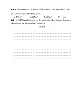Bài 9: Một tấm bìa hình chữ nhật có chiều dài 36cm. Chiều rộng bằng
4
1
chiều
dài. Tính diện tích tấm bìa đó? (1 điểm).
A....
