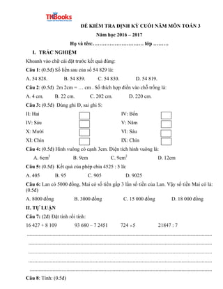 ĐỀ KIỂM TRA ĐỊNH KỲ CUỐI NĂM MÔN TOÁN 3
Năm học 2016 – 2017
Họ và tên:………………………… lớp ………
I. TRẮC NGHIỆM
Khoanh vào chữ cái...