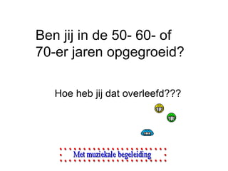 Ben jij in de 50- 60- of  70-er jaren opgegroeid? Hoe heb jij dat overleefd??? 