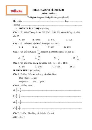 KIỂM TRA ĐỊNH KÌ HỌC KÌ II
MÔN: TOÁN 4
Thời gian: 40 phút (không kể thời gian phát đề)
Họ và tên: ...........................