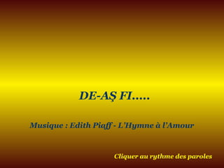 DE-AŞ FI.....
Musique : Edith Piaff - L’Hymne à l’Amour
Cliquer au rythme des paroles
 