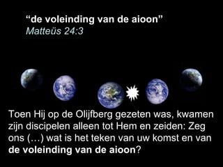“ de voleinding van de aioon” Matteüs 24:3 Toen Hij op de Olijfberg gezeten was, kwamen zijn discipelen alleen tot Hem en ...