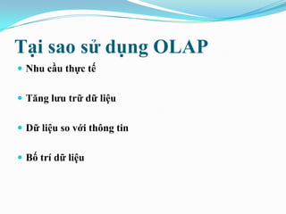 Tại sao sử dụng OLAP
 Nhu cầu thực tế
 Tăng lƣu trữ dữ liệu
 Dữ liệu so với thông tin
 Bố trí dữ liệu
 