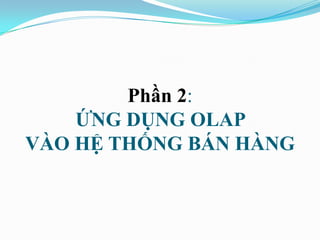 Phần 2:
ỨNG DỤNG OLAP
VÀO HỆ THỐNG BÁN HÀNG
 
